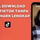 Cara mendownload video Tik Tok tanpa watermark